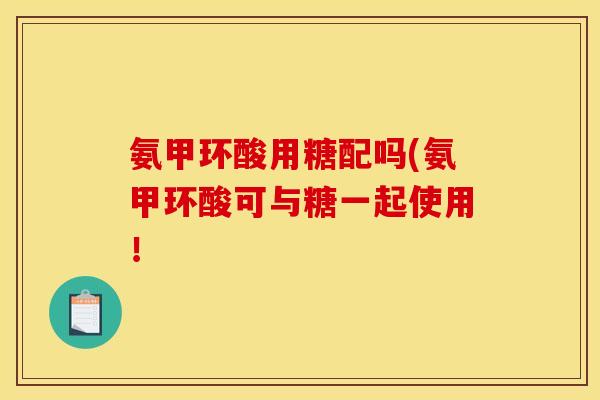 氨甲环酸用糖配吗(氨甲环酸可与糖一起使用! 氨甲环酸用糖配吗(氨甲环酸可与糖一起使用!