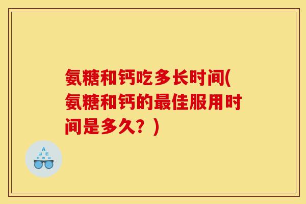 氨糖和钙吃多长时间(氨糖和钙的佳服用时间是多久？)