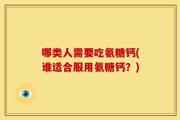 哪类人需要吃氨糖钙(谁适合服用氨糖钙?) 哪类人需要吃氨糖钙(谁适合服用氨糖钙?)
