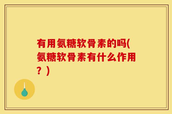 有用氨糖软骨素的吗(氨糖软骨素有什么作用？)