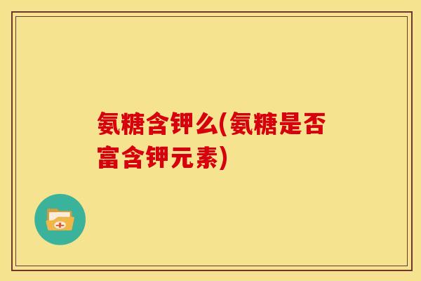 氨糖含钾么(氨糖是否富含钾元素) 氨糖含钾么(氨糖是否富含钾元素)