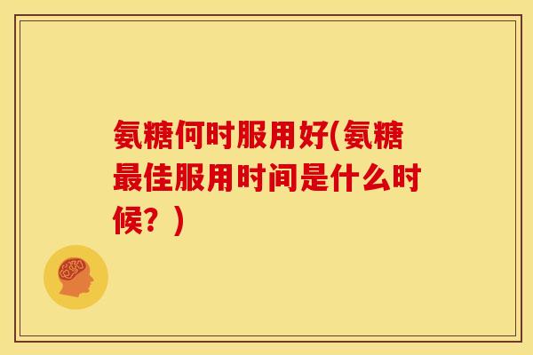 氨糖何时服用好(氨糖佳服用时间是什么时候？)