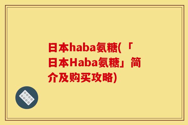 日本haba氨糖(「日本Haba氨糖」简介及购买攻略) 日本haba氨糖(「日本Haba氨糖」简介及购买攻略)