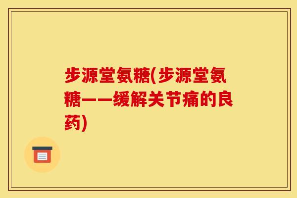 步源堂氨糖(步源堂氨糖——缓解关节痛的良药) 步源堂氨糖(步源堂氨糖——缓解关节痛的良药)