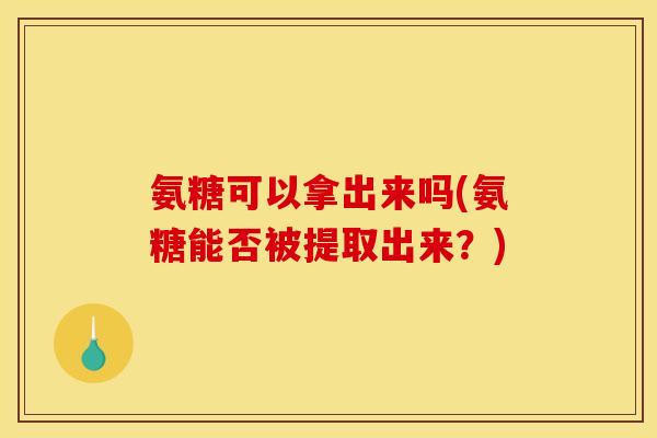 氨糖可以拿出来吗(氨糖能否被提取出来?) 氨糖可以拿出来吗(氨糖能否被提取出来?)