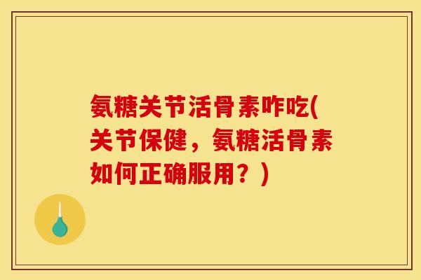 氨糖关节活骨素咋吃(关节保健,氨糖活骨素如何正确服用?) 氨糖关节活骨素咋吃(关节保健,氨糖活骨素如何正确服用?)