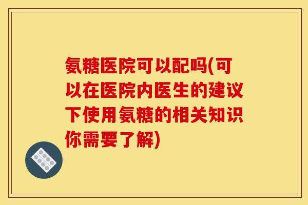 氨糖医院可以配吗(可以在医院内医生的建议下使用氨糖的相关知识你需要了解) 氨糖医院可以配吗(可以在医院内医生的建议下使用氨糖的相关知识你需要了解)