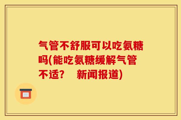 气管不舒服可以吃氨糖吗(能吃氨糖缓解气管不适？  新闻报道)