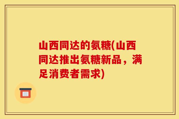 山西同达的氨糖(山西同达推出氨糖新品,满足消费者需求) 山西同达的氨糖(山西同达推出氨糖新品,满足消费者需求)