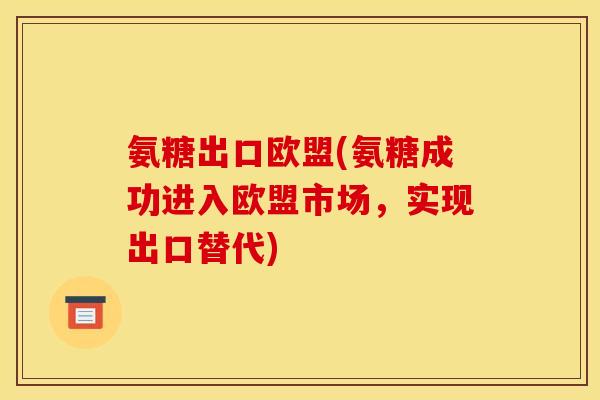 氨糖出口欧盟(氨糖成功进入欧盟市场,实现出口替代) 氨糖出口欧盟(氨糖成功进入欧盟市场,实现出口替代)