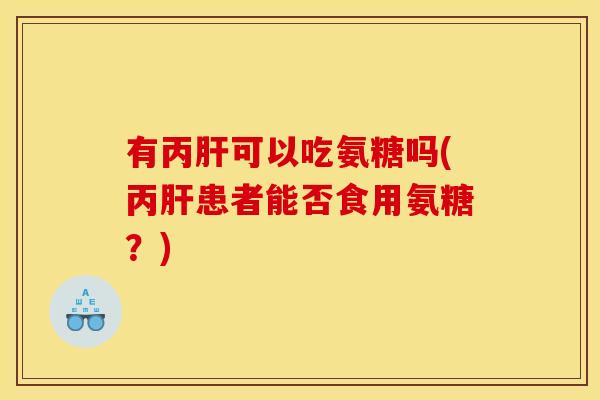 有丙可以吃氨糖吗(丙患者能否食用氨糖？)