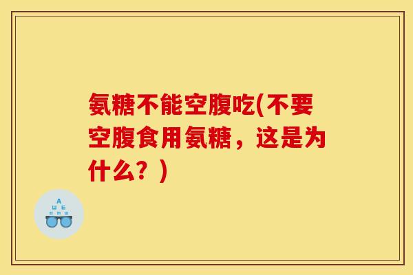 氨糖不能空腹吃(不要空腹食用氨糖,这是为什么?) 氨糖不能空腹吃(不要空腹食用氨糖,这是为什么?)