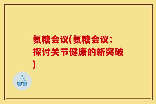 氨糖会议(氨糖会议：探讨关节健康的新突破)