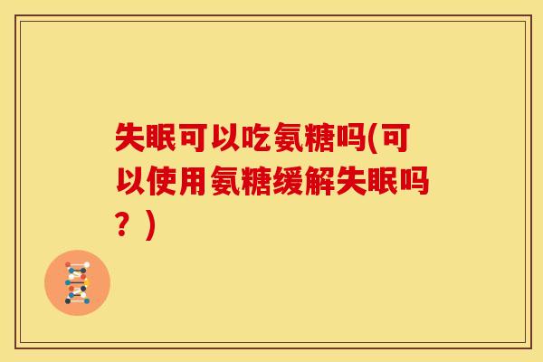 可以吃氨糖吗(可以使用氨糖缓解吗?) 可以吃氨糖吗(可以使用氨糖缓解吗?)