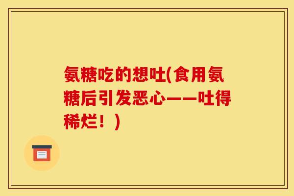 氨糖吃的想吐(食用氨糖后引发恶心——吐得稀烂！)