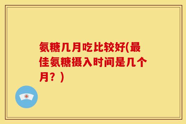 氨糖几月吃比较好(佳氨糖摄入时间是几个月？)
