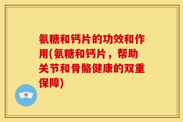 氨糖和钙片的功效和作用(氨糖和钙片,帮助关节和骨骼健康的双重保障) 氨糖和钙片的功效和作用(氨糖和钙片,帮助关节和骨骼健康的双重保障)