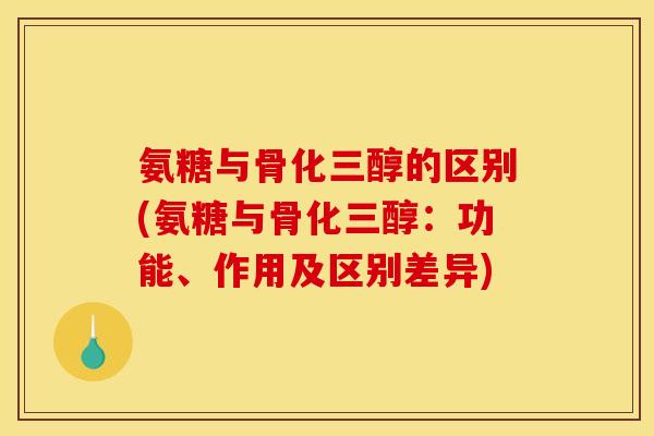 氨糖与骨化三醇的区别(氨糖与骨化三醇:功能、作用及区别差异) 氨糖与骨化三醇的区别(氨糖与骨化三醇:功能、作用及区别差异)