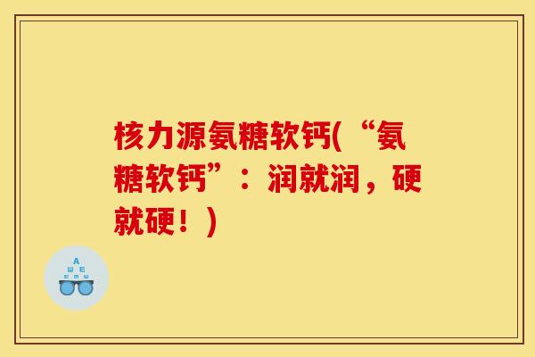 核力源氨糖软钙(“氨糖软钙”：润就润，硬就硬！)