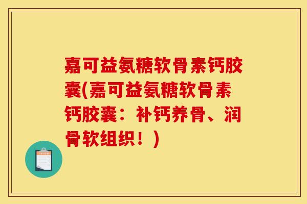 嘉可益氨糖软骨素钙胶囊(嘉可益氨糖软骨素钙胶囊:补钙养骨、润骨软组织!) 嘉可益氨糖软骨素钙胶囊(嘉可益氨糖软骨素钙胶囊:补钙养骨、润骨软组织!)