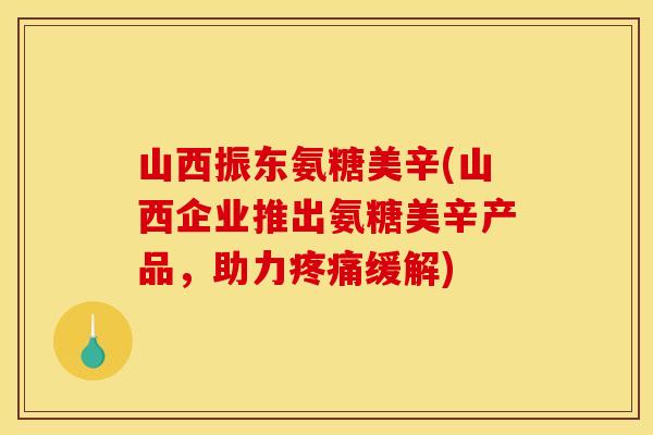 山西振东氨糖美辛(山西企业推出氨糖美辛产品，助力缓解)