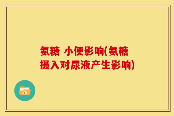 氨糖 小便影响(氨糖摄入对尿液产生影响) 氨糖 小便影响(氨糖摄入对尿液产生影响)