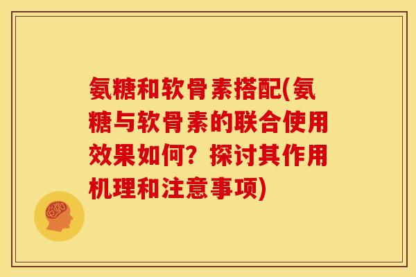 氨糖和软骨素搭配(氨糖与软骨素的联合使用效果如何？探讨其作用机理和注意事项)