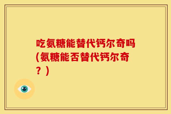 吃氨糖能替代钙尔奇吗(氨糖能否替代钙尔奇?) 吃氨糖能替代钙尔奇吗(氨糖能否替代钙尔奇?)