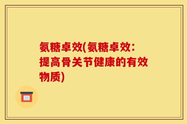 氨糖卓效(氨糖卓效:提高骨关节健康的有效物质) 氨糖卓效(氨糖卓效:提高骨关节健康的有效物质)