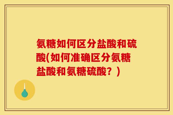 氨糖如何区分盐酸和硫酸(如何准确区分氨糖盐酸和氨糖硫酸？)