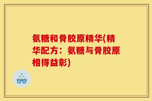 氨糖和骨胶原精华(精华配方：氨糖与骨胶原相得益彰)