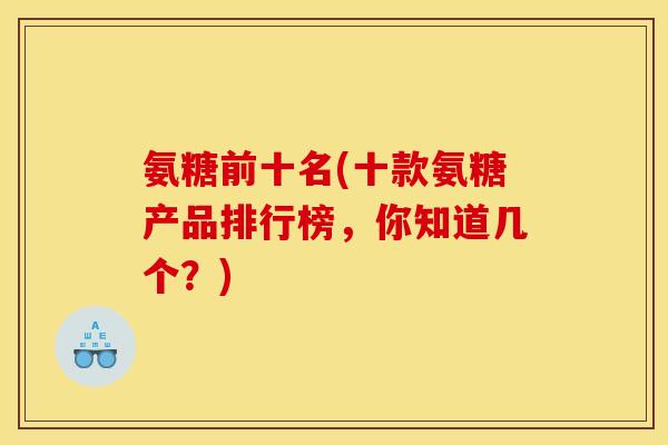 氨糖前十名(十款氨糖产品排行榜，你知道几个？)