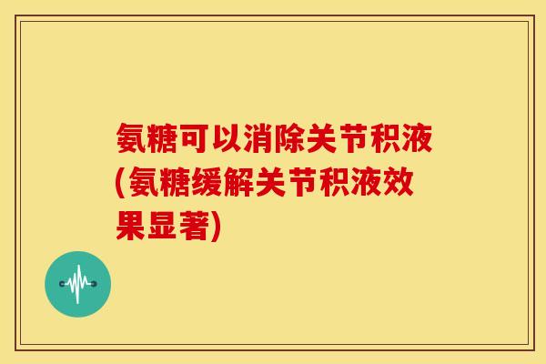 氨糖可以消除关节积液(氨糖缓解关节积液效果显著) 氨糖可以消除关节积液(氨糖缓解关节积液效果显著)
