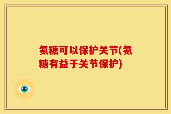 氨糖可以保护关节(氨糖有益于关节保护)