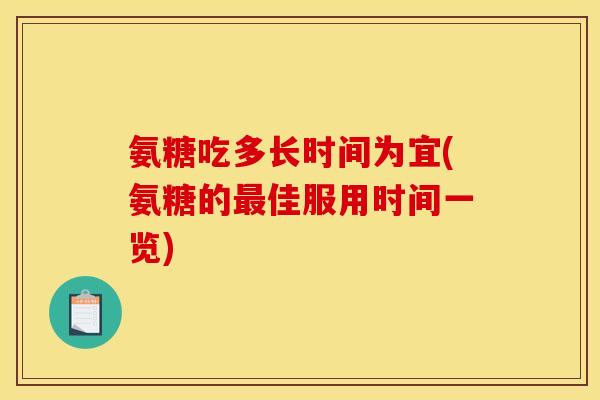 氨糖吃多长时间为宜(氨糖的佳服用时间一览) 氨糖吃多长时间为宜(氨糖的佳服用时间一览)