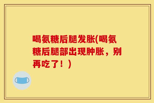 喝氨糖后腿发胀(喝氨糖后腿部出现，别再吃了！)