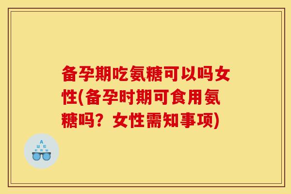 备孕期吃氨糖可以吗女性(备孕时期可食用氨糖吗?女性需知事项) 备孕期吃氨糖可以吗女性(备孕时期可食用氨糖吗?女性需知事项)