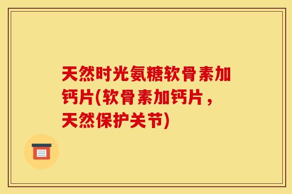 天然时光氨糖软骨素加钙片(软骨素加钙片,天然保护关节) 天然时光氨糖软骨素加钙片(软骨素加钙片,天然保护关节)