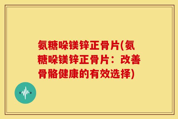 氨糖哚镁锌正骨片(氨糖哚镁锌正骨片:改善骨骼健康的有效选择) 氨糖哚镁锌正骨片(氨糖哚镁锌正骨片:改善骨骼健康的有效选择)