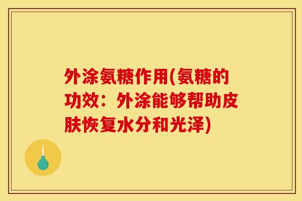 外涂氨糖作用(氨糖的功效：外涂能够帮助恢复水分和光泽)