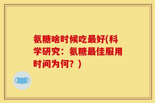 氨糖啥时候吃好(科学研究：氨糖佳服用时间为何？)