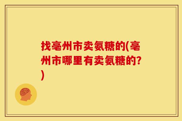 找亳州市卖氨糖的(亳州市哪里有卖氨糖的?) 找亳州市卖氨糖的(亳州市哪里有卖氨糖的?)