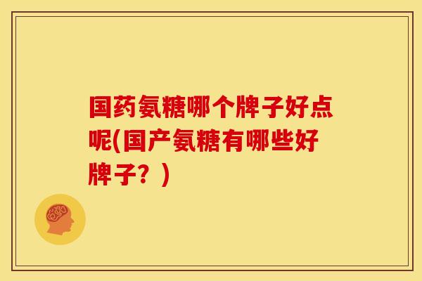 国药氨糖哪个牌子好点呢(国产氨糖有哪些好牌子?) 国药氨糖哪个牌子好点呢(国产氨糖有哪些好牌子?)