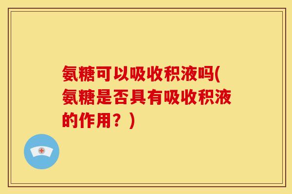 氨糖可以吸收积液吗(氨糖是否具有吸收积液的作用?) 氨糖可以吸收积液吗(氨糖是否具有吸收积液的作用?)