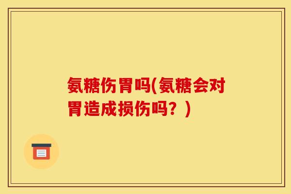 氨糖伤胃吗(氨糖会对胃造成损伤吗？)