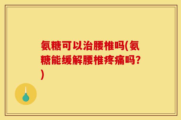 氨糖可以腰椎吗(氨糖能缓解腰椎吗？)