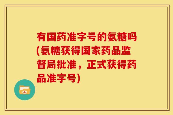 有国药准字号的氨糖吗(氨糖获得国家药品监督局批准,正式获得药品准字号) 有国药准字号的氨糖吗(氨糖获得国家药品监督局批准,正式获得药品准字号)
