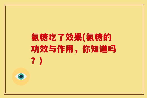 氨糖吃了效果(氨糖的功效与作用，你知道吗？)