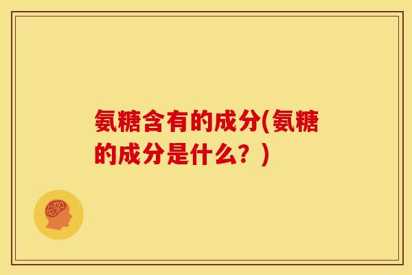 氨糖含有的成分(氨糖的成分是什么?) 氨糖含有的成分(氨糖的成分是什么?)