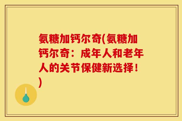 氨糖加钙尔奇(氨糖加钙尔奇：成年人和老年人的关节保健新选择！)